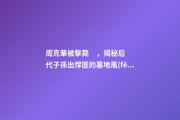 周克華被擊斃，揭秘后代子孫出悍匪的墓地風(fēng)水